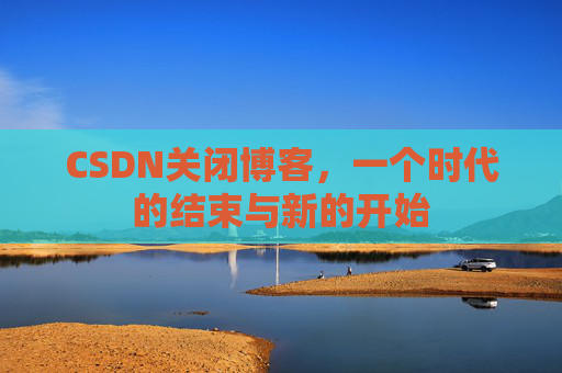 CSDN关闭博客，一个时代的结束与新的开始